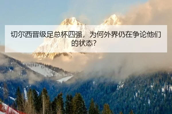 切尔西晋级足总杯四强，为何外界仍在争论他们的状态？